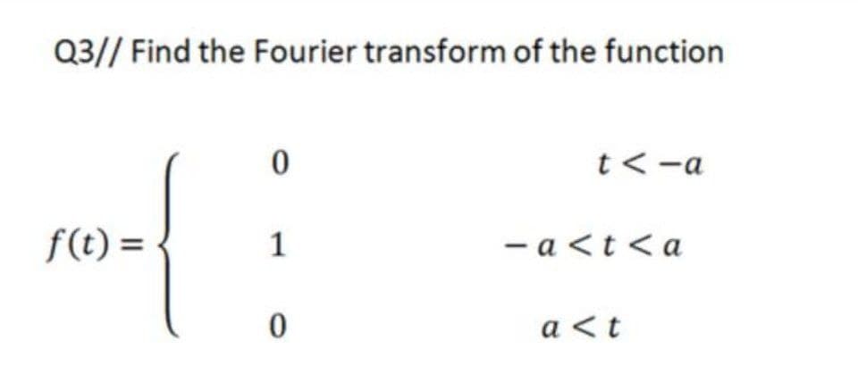 Q3// Find the Fourier transform of the function
t<-a
f(t) =
1
- a <t < a
a <t
