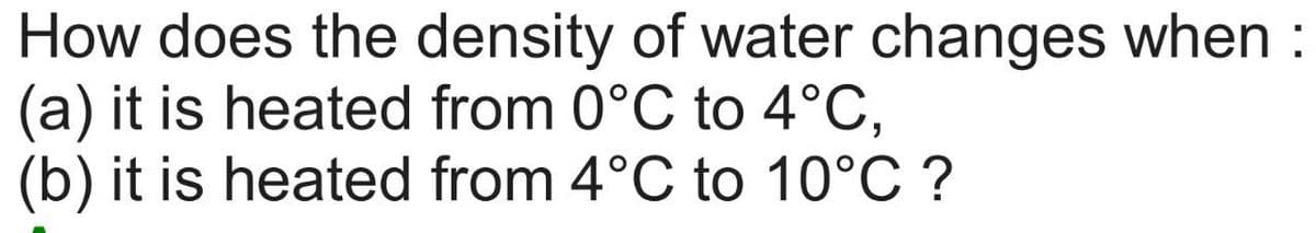 How does the density of water changes when :
(a) it is heated from 0°C to 4°C,
(b) it is heated from 4°C to 10°C ?