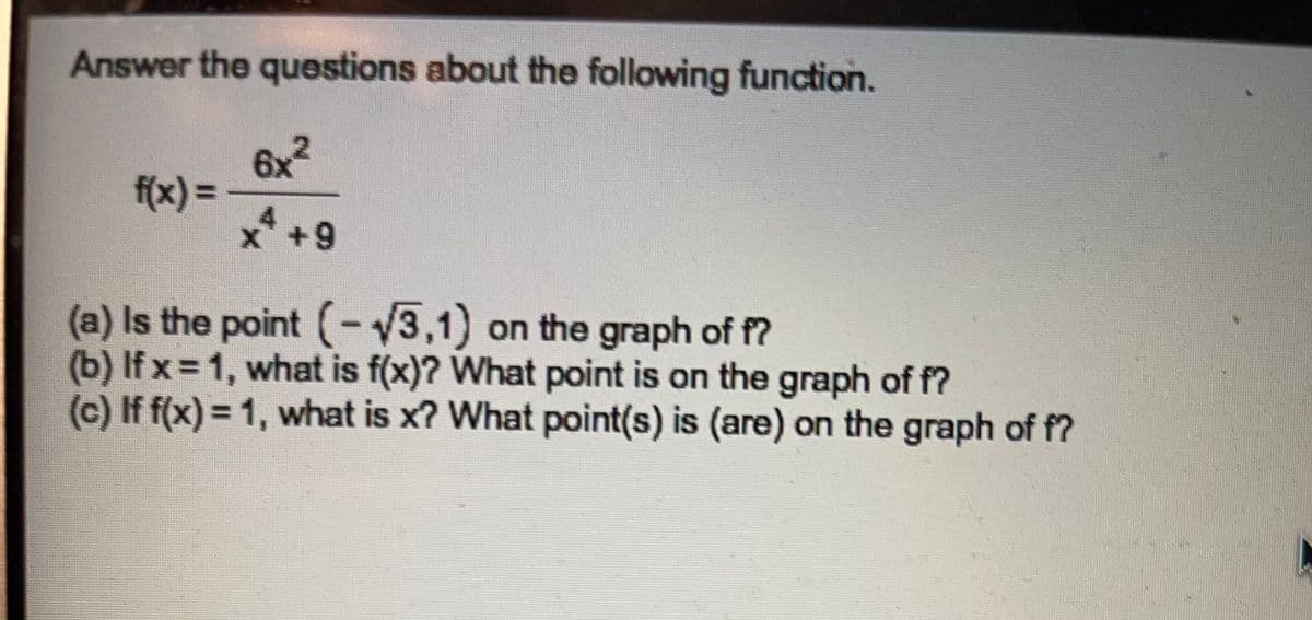 Answer the questions about the following function.
6x?
f(x)%3D
4.
x+9
(a) Is the point (-3,1) on the graph of f?
(b) If x = 1, what is f(x)? What point is on the graph of f?
(c) If f(x) = 1, what is x? What point(s) is (are) on the graph of f?
