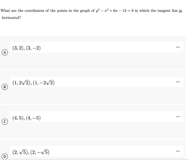 What are the coordinates of the points in the graph of y – z² + 6z – 13 = 0 in which the tangent line is
horizontal?
(3, 2), (3, –2)
A
...
(1,2/2), (1, –2/2)
...
(4, 5), (4, –5)
...
(2, V5), (2, –V5)
...
