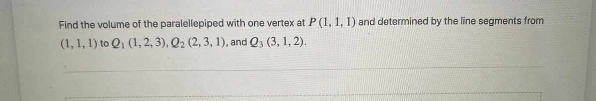 Find the volume of the paralellepiped with one vertex at P (1, 1, 1) and determined by the line segments from
(1, 1, 1) to Q1 (1, 2, 3), Q2 (2, 3, 1), and Q3 (3, 1, 2).

