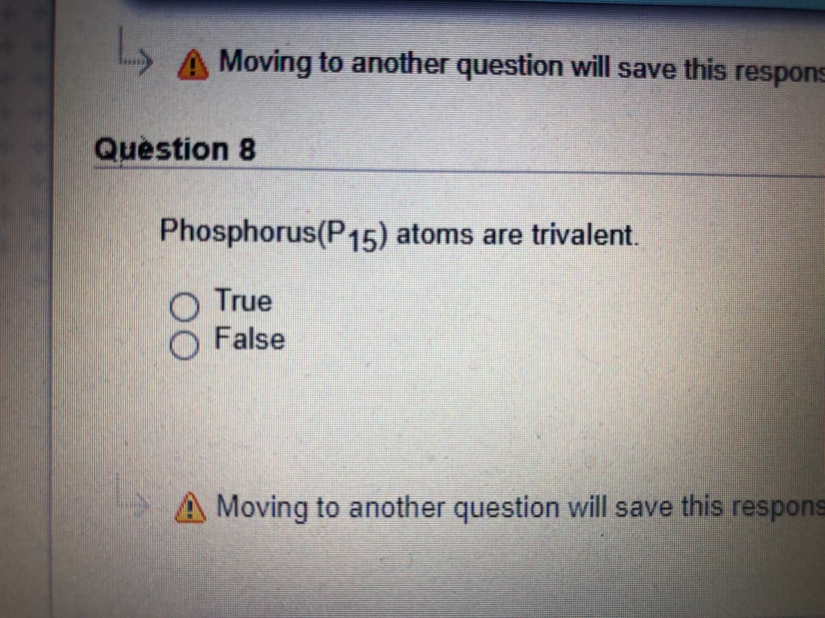A Moving to another question will save this
respons
Question 8
Phosphorus(P15) atoms are trivalent.
O True
False
Moving to another question will save this respons
