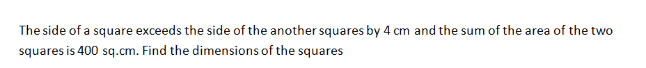 The side of a square exceeds the side of the another squares by 4 cm and the sum of the area of the two
squares is 400 sq.cm. Find the dimensions of the squares

