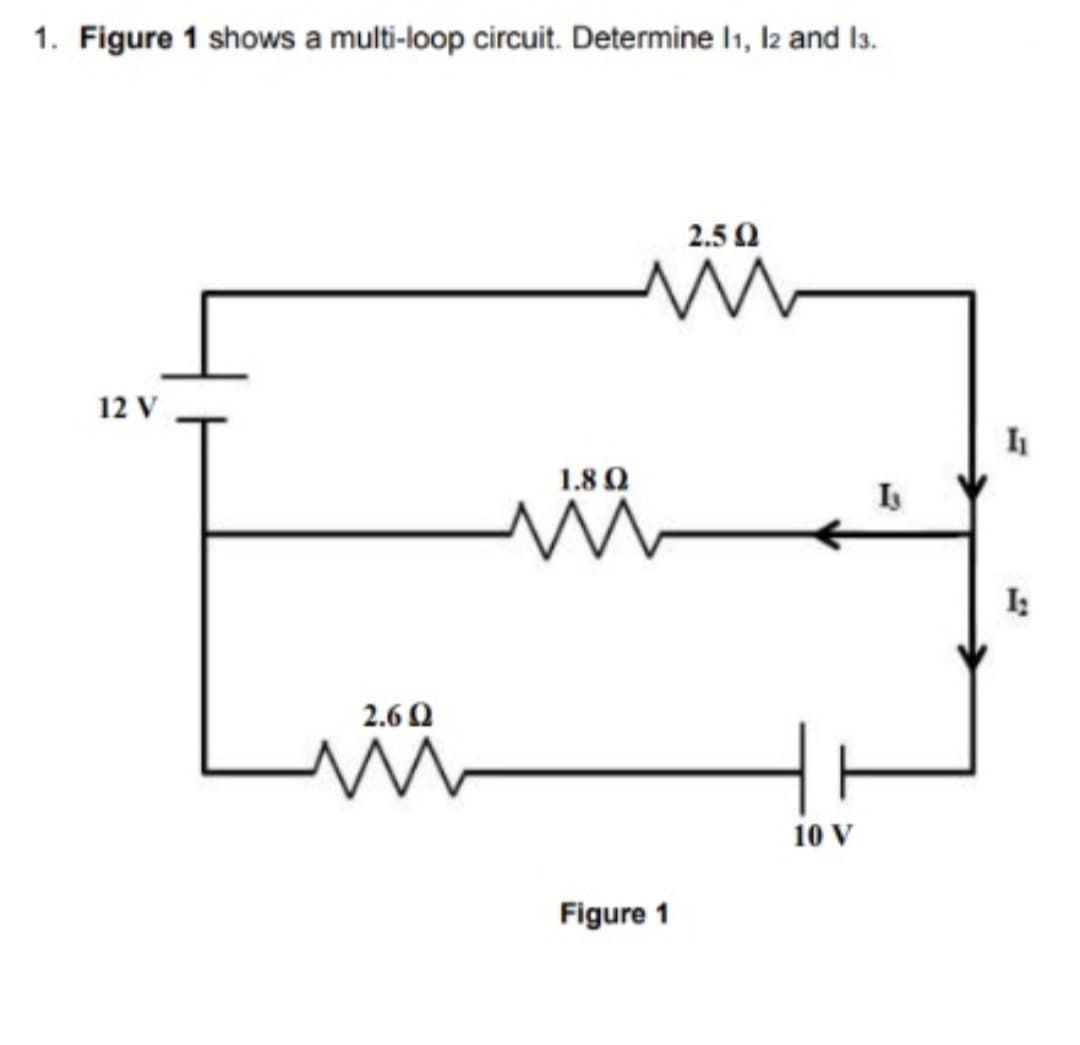 1. Figure 1 shows a multi-loop circuit. Determine I1, l2 and Is.
2.50
12 V
1.8 Q
I:
2.6 0
10 V
Figure 1
