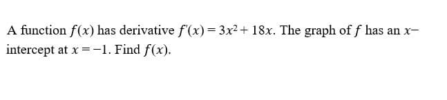 A function f(x) has derivative f'(x) = 3x2+ 18x. The graph of f has an x-
intercept at x =-1. Find f(x).
