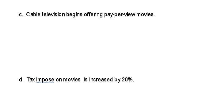 c. Cable television begins offering pay-per-view movies.
d. Tax impose on movies is increased by 20%.