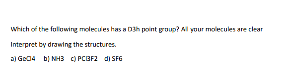 Which of the following molecules has a D3h point group? All your molecules are clear
Interpret by drawing the structures.
a) GeC14 b) NH3 c) PCI3F2 d) SF6
