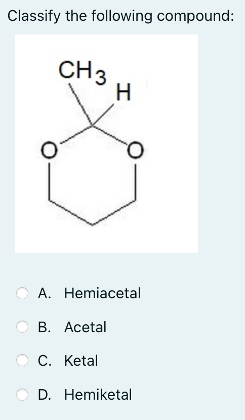 Classify the following compound:
CH3
H
А. Hemiacetal
В. Асetal
C. Ketal
D. Hemiketal
