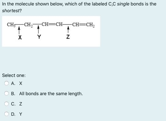 In the molecule shown below, which of the labeled C,C single bonds is the
shortest?
CH-
-CH,-
-CH=CH-
-CH=CH;
Y
Select one:
А. X
B. All bonds are the same length.
С. Z
D. Y
N

