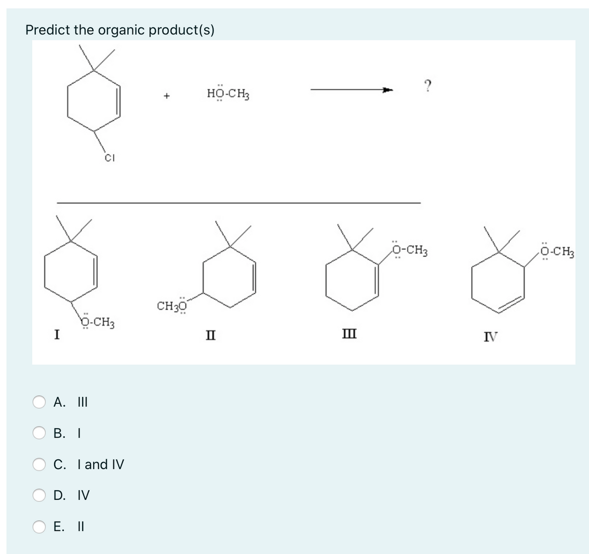 Predict the organic product(s)
?
HÖ CH3
+
CI
o-CH3
O-CH3
CH30
b-CH3
II
III
IV
А. I
В. I
С. Тand IV
D. IV
E. II
