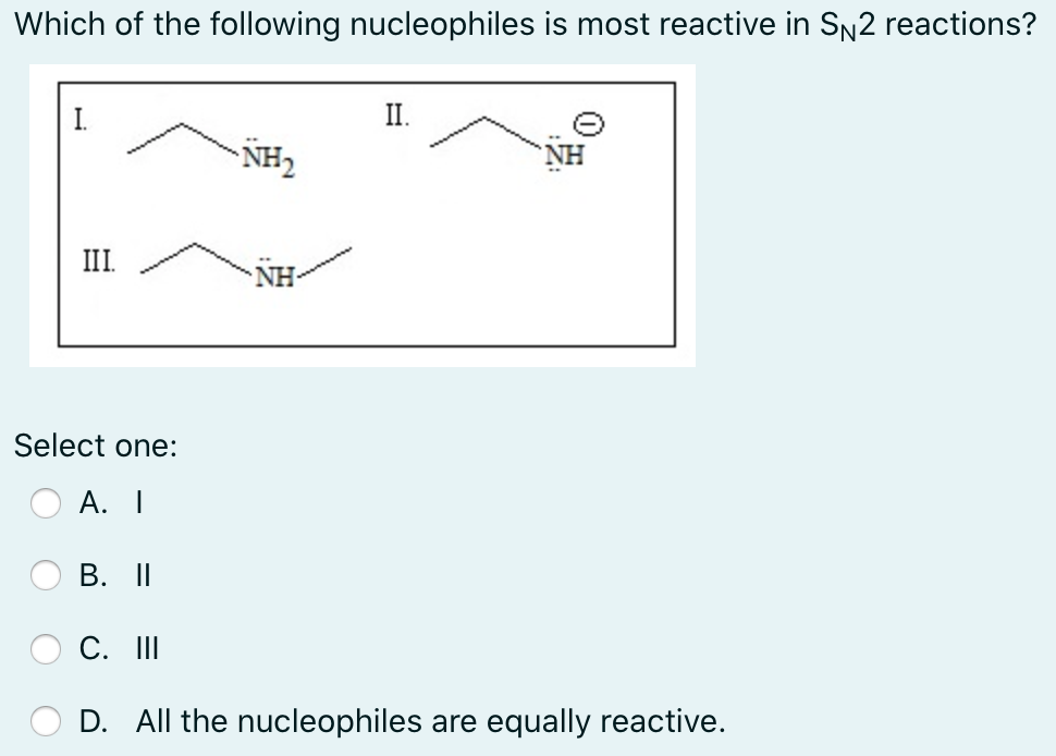 Which of the following nucleophiles is most reactive in SN2 reactions?
II.
NH2
NH
II.
NH-
Select one:
А. I
В. IП
C. II
D. All the nucleophiles are equally reactive.
