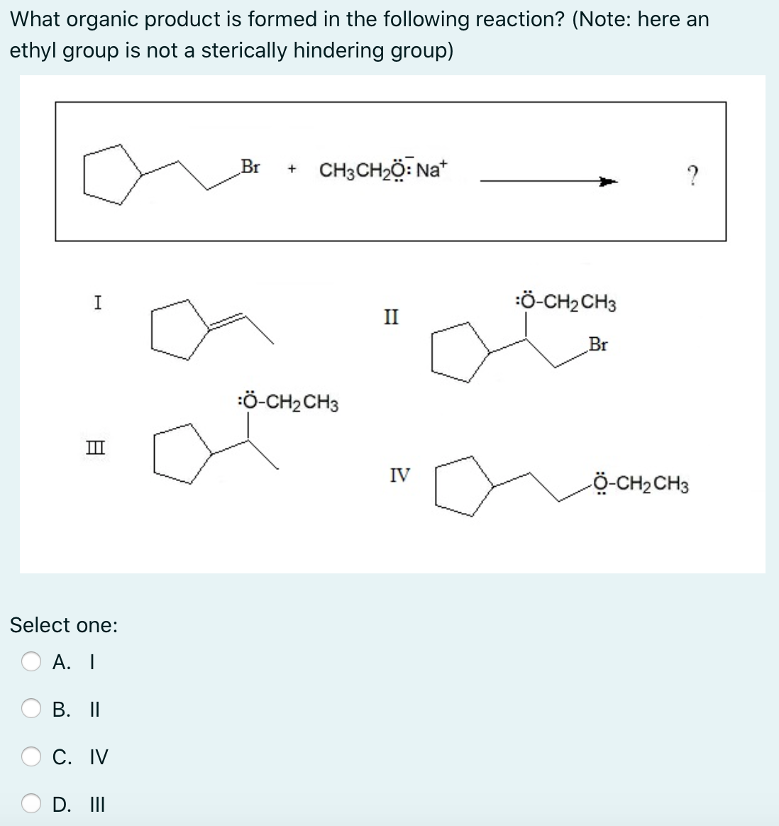 What organic product is formed in the following reaction? (Note: here an
ethyl group is not a sterically hindering group)
Br
CH3CH2Ö: Na*
+
?
I
:Ö-CH2 CH3
II
Br
:Ö-CH2CH3
II
IV
Ö-CH2CH3
Select one:
А. I
B. II
С. IV
D. II
