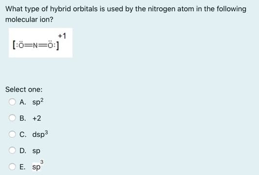 What type of hybrid orbitals is used by the nitrogen atom in the following
molecular ion?
+1
[:ö=N=ö:]
Select one:
O A. sp?
B. +2
C. dsp3
D. sp
3
E. sp
