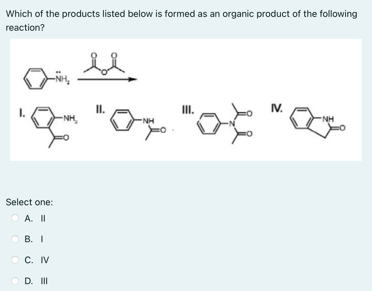 Which of the products listed below is formed as an organic product of the following
reaction?
be
-NH₂
IV.
NH
20, 40, 50,
Select one:
A. II
B. I
C. IV
D. III