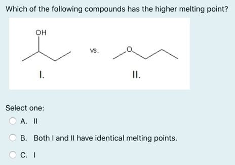 Which of the following compounds has the higher melting point?
он
vs.
I.
I.
Select one:
O A. II
B. Both I and II have identical melting points.
O C. I
