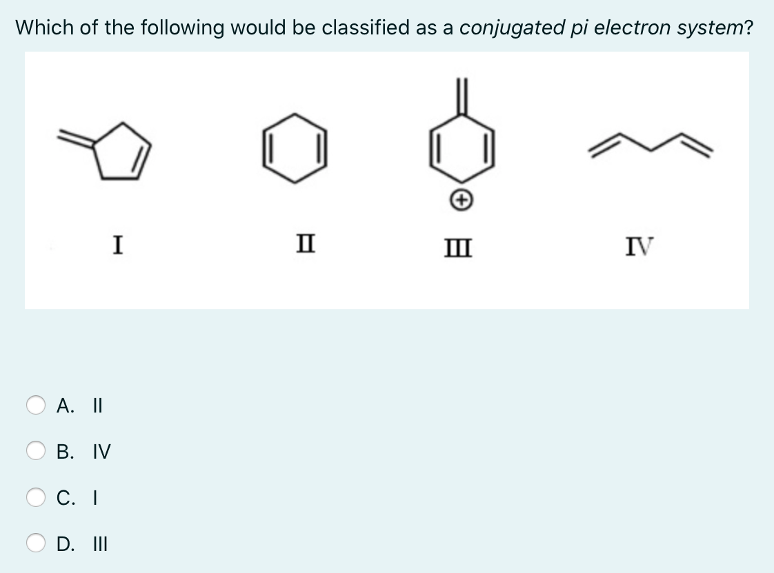 Which of the following would be classified as a conjugated pi electron system?
I
II
II
IV
A. II
В. IV
С. I
D. II
