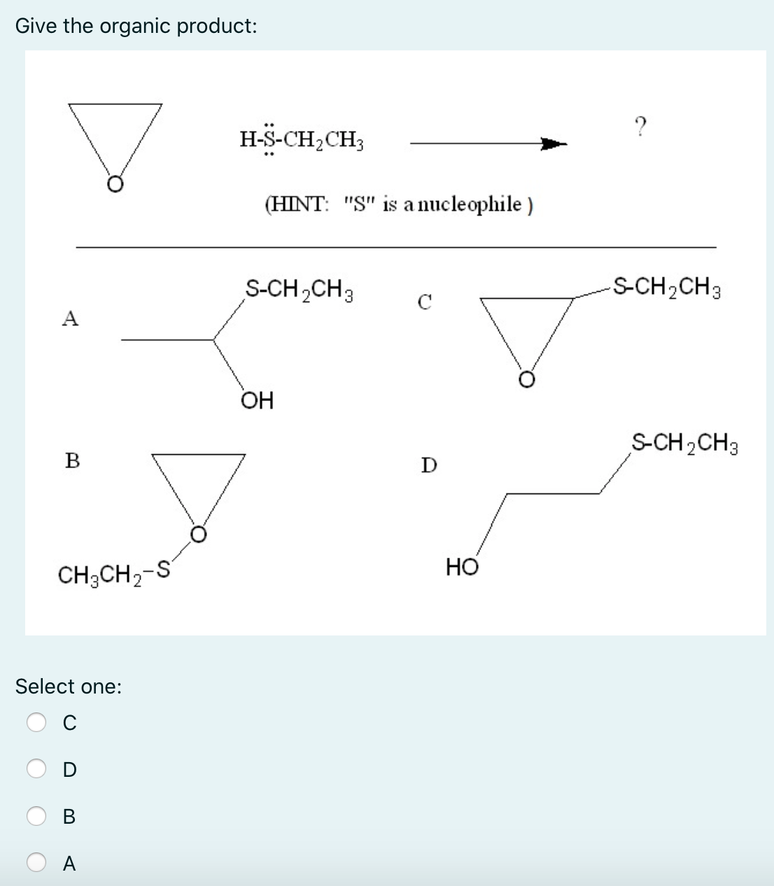 Give the organic product:
H-S-CH,CH3
(HINT: "S" is a nucleophile )
S-CH,CH3
-S-CH2CH3
A
ОН
S-CH2CH3
B
D
НО
CH3CH2-S
Select one:
В
A
