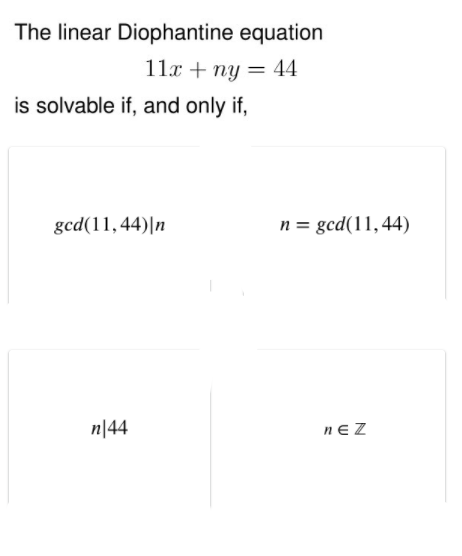 The linear Diophantine equation
11x + ny = 44
%3D
is solvable if, and only if,
gcd(11,44)|n
n = gcd(11,44)
n|44
nE Z
