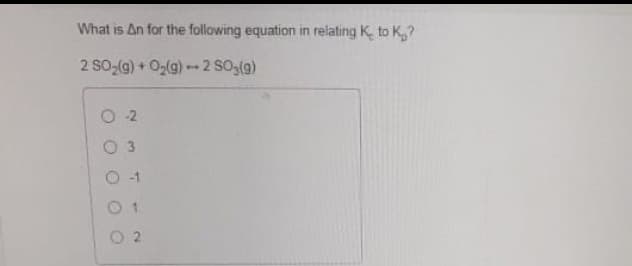 What is An for the following equation in relating K, to K?
2 SO-(g) + O2(g) -- 2 SO3(g)
O 2
O 3
O 1
2.

