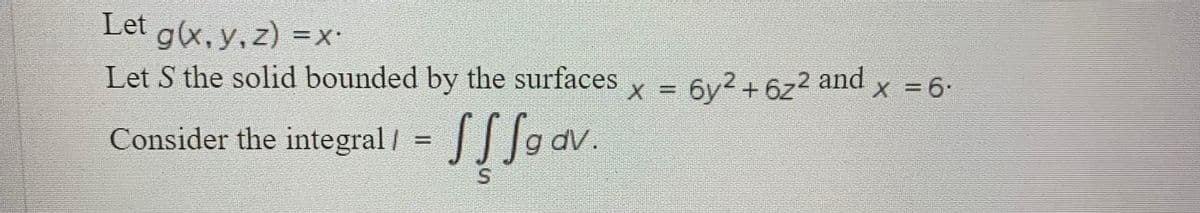 Let g(x, y, z) =x
Let S the solid bounded by the surfaces y = 6v² + 6z2 and
Consider the integral / =
= JJ Jg av.
