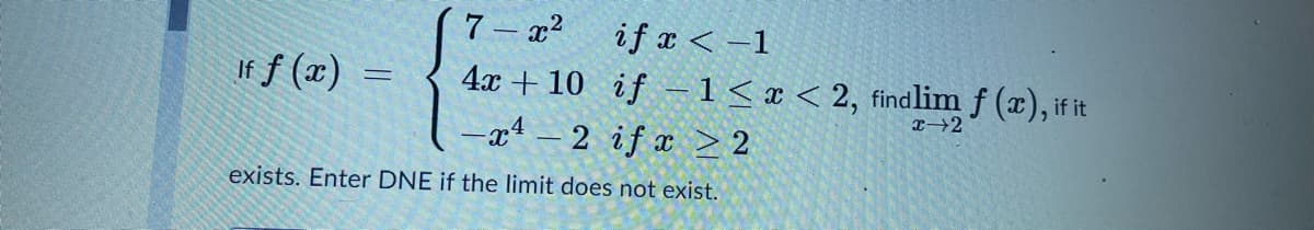 7 – x?
4x + 10 if – 1 < « < 2, findlim f (x), if it
x 2 if x > 2
if x < -1
If f (x)
exists. Enter DNE if the limit does not exist.
