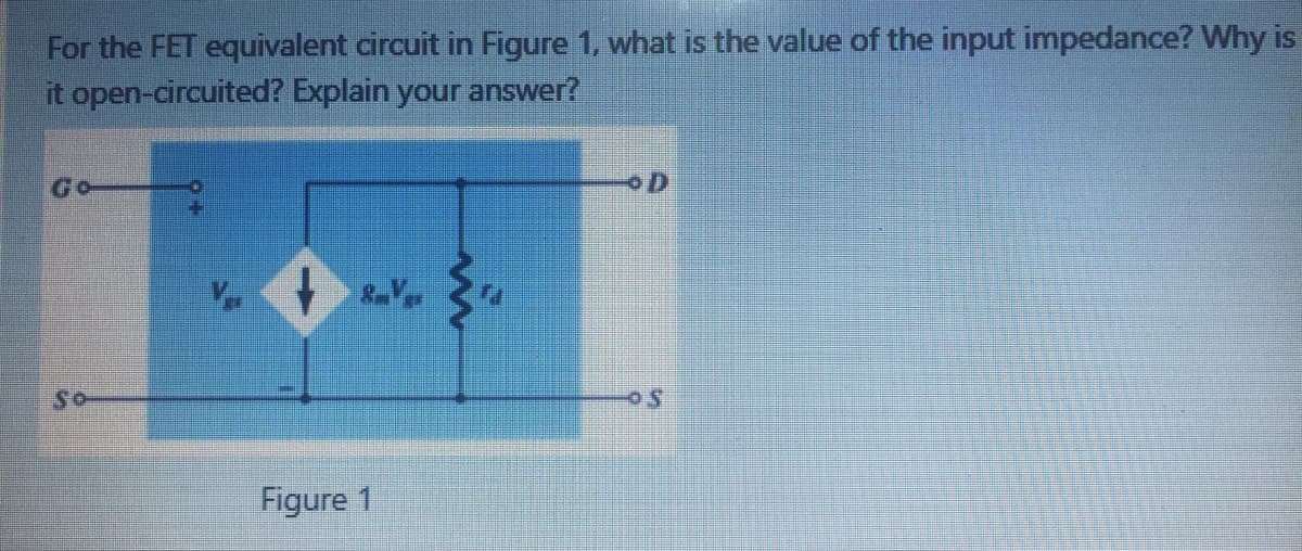 For the FET equivalent circuit in Figure 1, what is the value of the input impedance? Why is
it open-circuited? Explain your answer?
Go
So
Figure 1

