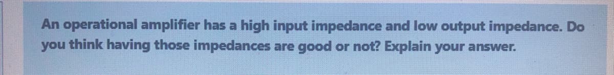 An operational amplifier has a high input impedance and low output impedance. Do
you think having those impedances are good or not? Explain your answer.
