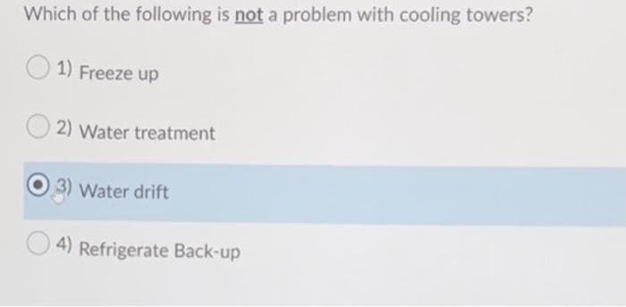 Which of the following is not a problem with cooling towers?
1) Freeze up
2) Water treatment
3) Water drift
4) Refrigerate Back-up
