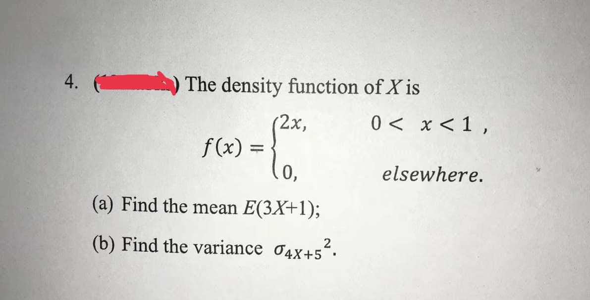 4.) The density function of X is
(2x,
f(x)
.0,
(a) Find the mean E(3X+1);
(b) Find the variance 04x+5².
0 < x < 1,
elsewhere.