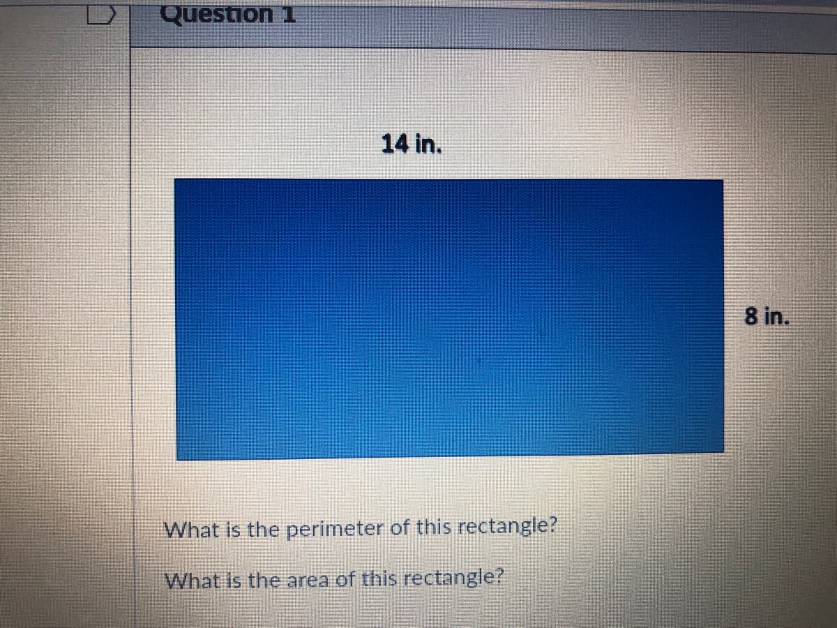 Question 1
14 in.
8 in.
What is the perimeter of this rectangle?
What is the area of this rectangle?
