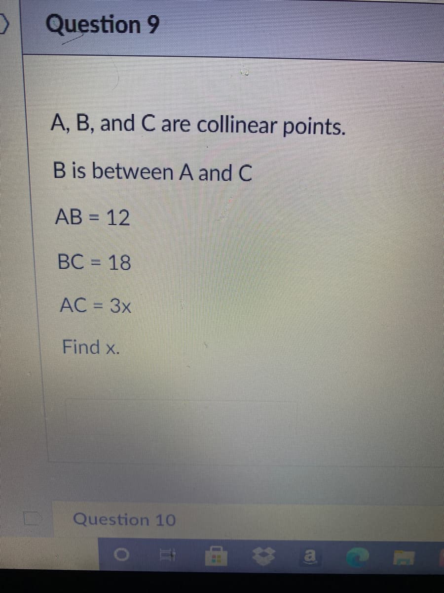 Question 9
A, B, and C are collinear points.
B is between A and C
AB = 12
ВС - 18
AC = 3x
Find x.
Question 10
a
