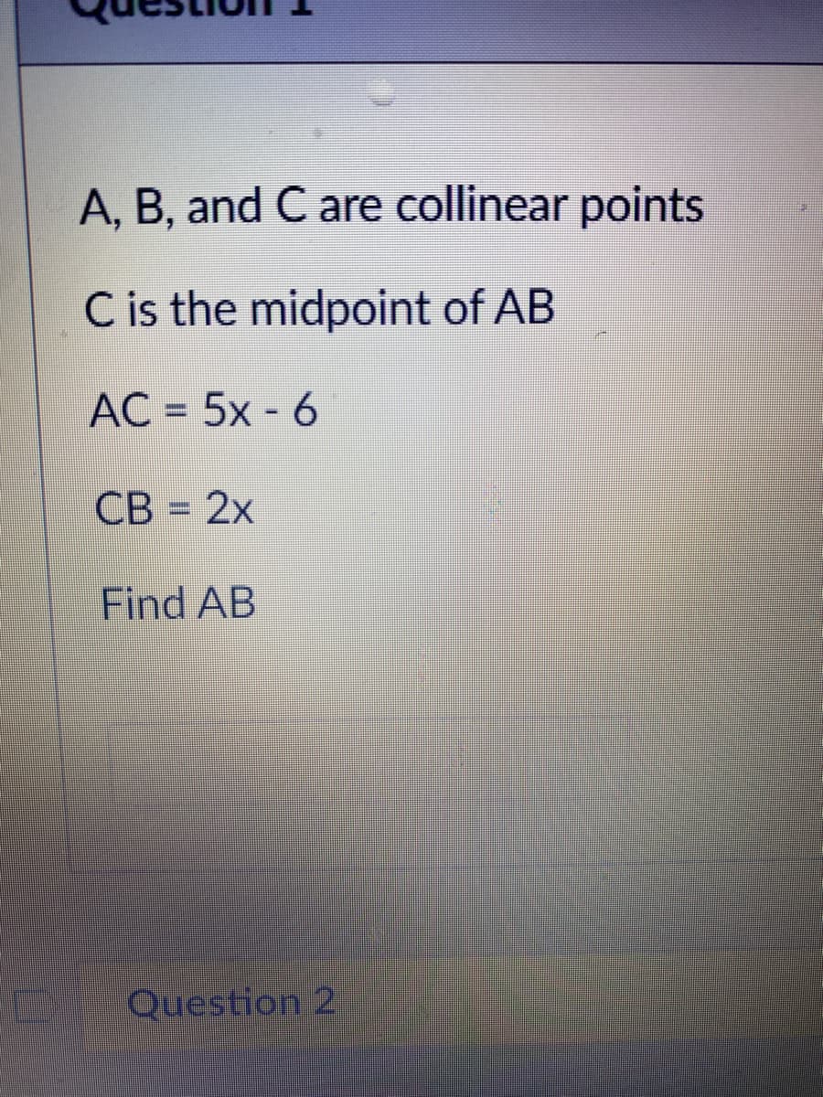A, B, and C are collinear points
C is the midpoint of AB
AC = 5x - 6
%3D
CB = 2x
Find AB
Question 2
