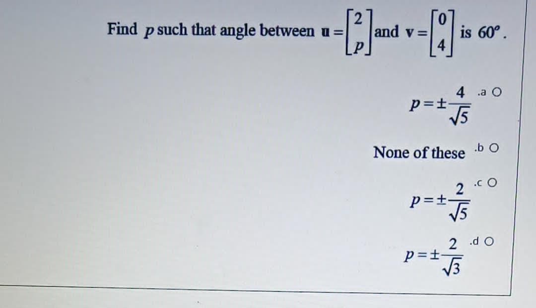 Find p such that angle between u=
and v =
is 60°.
4 a O
p=t-
V5
None of these b O
.c O
2
p=±-
V5
2 .d O
p=±-
