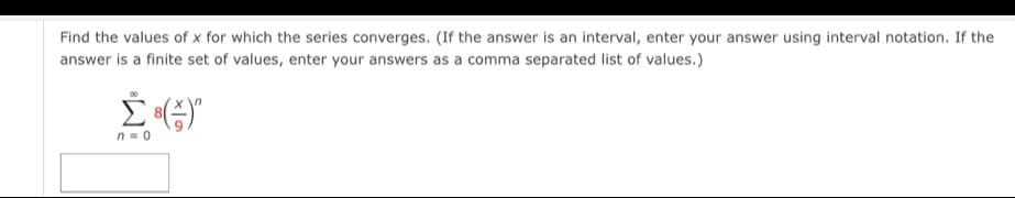 Find the values of x for which the series converges. (If the answer is an interval, enter your answer using interval notation. If the
answer is a finite set of values, enter your answers as a comma separated list of values.)
n = 0
