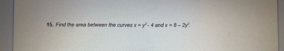 15. Find the area between the curves x = y? - 4 and x = 8- 2y2.
