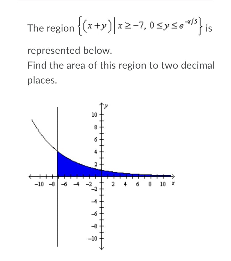 The region {(*+y)|x2-7, 0syse} is
2-7,0syse삐
is
represented below.
Find the area of this region to two decimal
places.
10
8
6
-10 -8 -6 4
4 6 8 10 x
-10
++>
