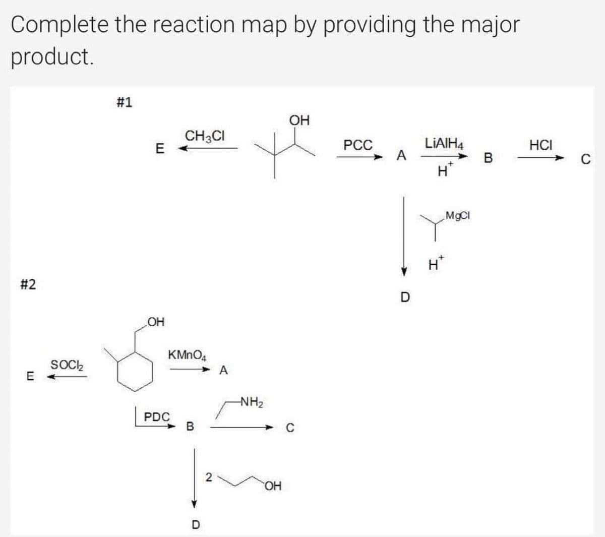 Complete the reaction map by providing the major
product.
#1
OH
CH3CI
PCC
LIAIH4
HCI
H
#2
E
SOCI₂
E
OH
KMnO4
PDC
D
2
A
-NH₂
OH
A
D
MgCl
H*
C