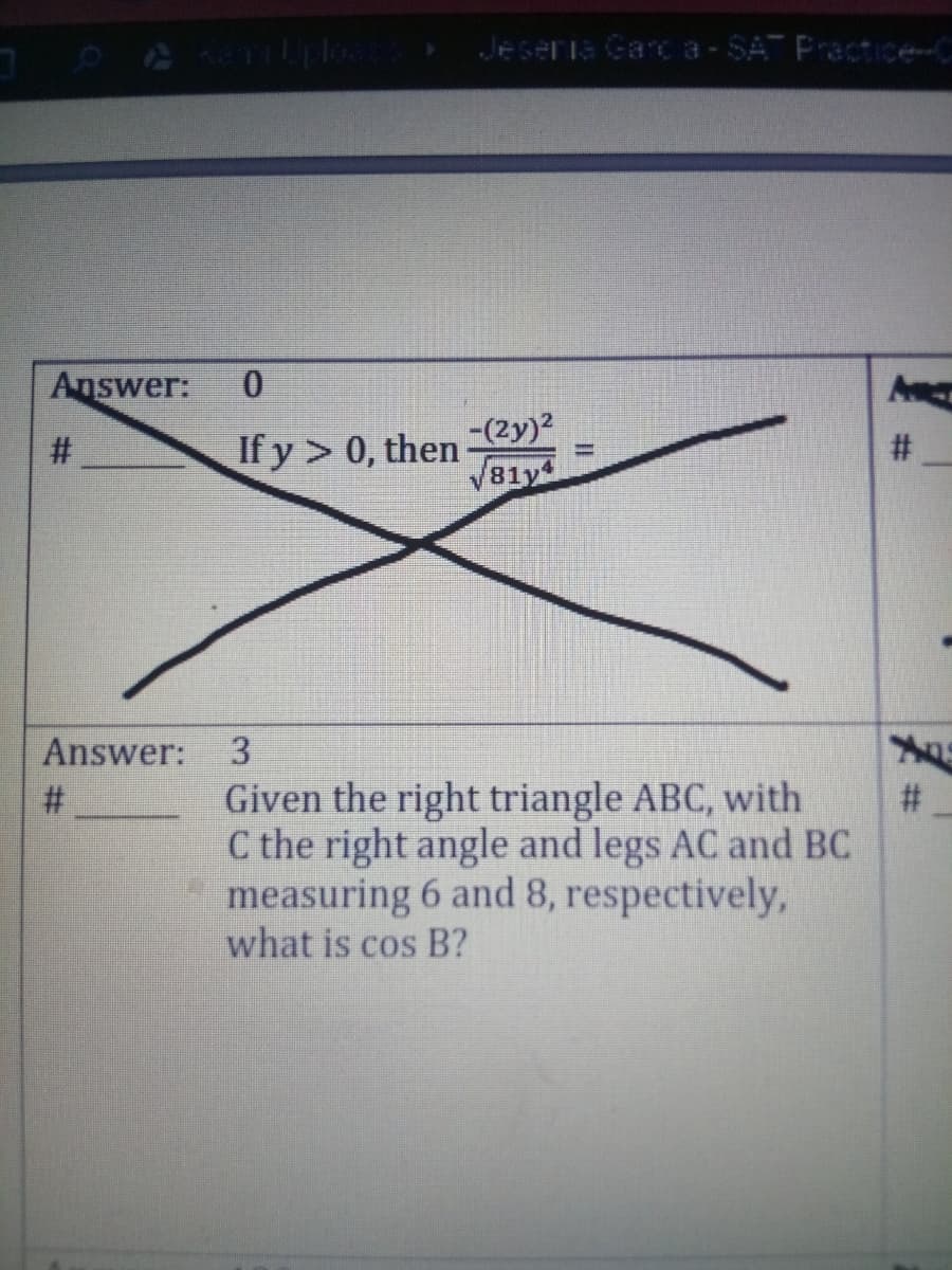 Jeseria Garca-SA Practice
Answer:
-(2y)?
If y > 0, then
V81y
Answer:
3.
Given the right triangle ABC, with
C the right angle and legs AC and BC
measuring 6 and 8, respectively,
what is cos B?
#3
# _
%23
II
%23
