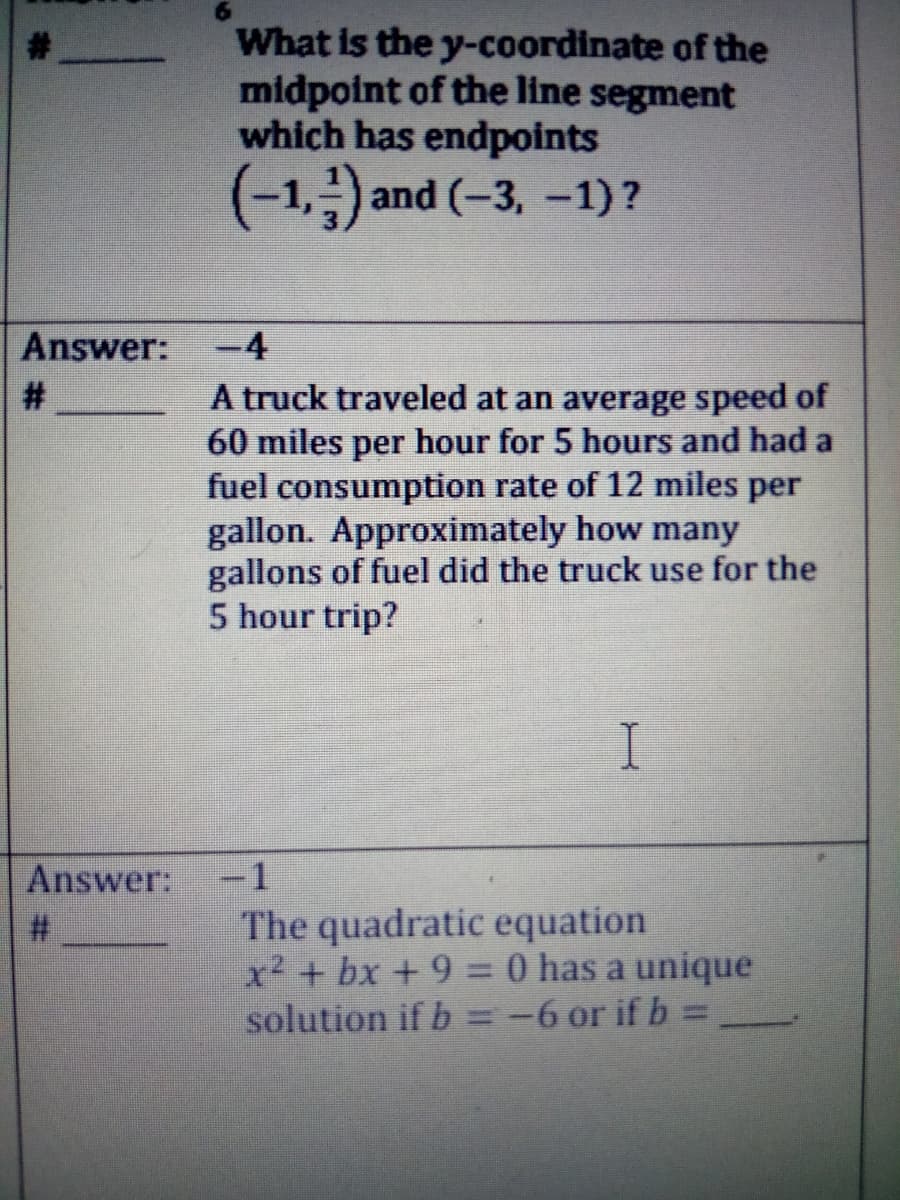 What is the y-coordinate of the
midpoint of the line segment
which has endpoints
(-1,극) and (-3,-1)?
Answer:
-4
#:
A truck traveled at an average speed of
60 miles per hour for 5 hours and had a
fuel consumption rate of 12 miles per
gallon. Approximately how many
gallons of fuel did the truck use for the
5 hour trip?
I
Answer:
-1
The quadratic equation
x² + bx + 9 = 0 has a unique
solution if b =-6 or if b =
%23
%3D

