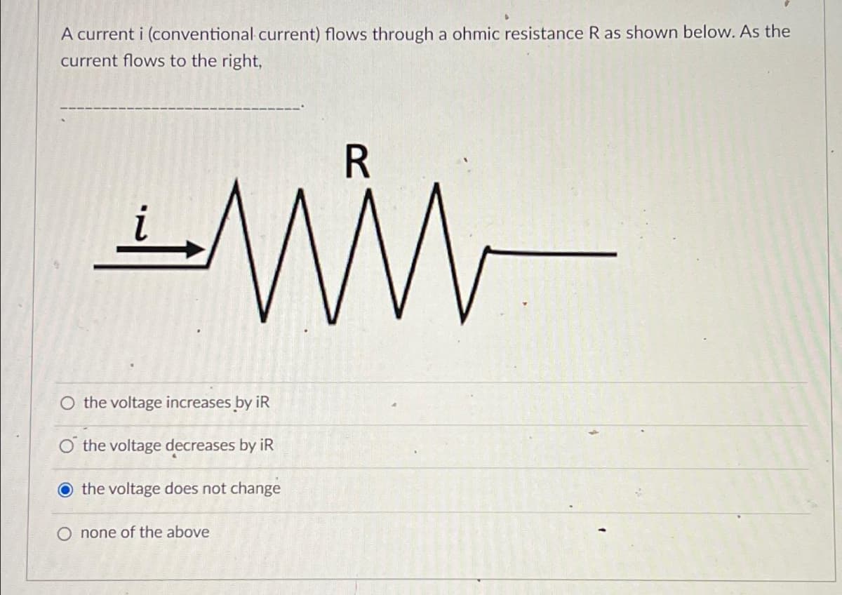 A current i (conventional current) flows through a ohmic resistance R as shown below. As the
current flows to the right,
R
LN
-WW
O the voltage increases by iR
the voltage decreases by iR
O the voltage does not change
none of the above