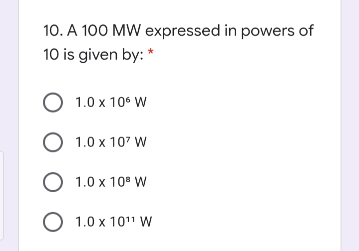 10. A 100 MW expressed in powers of
10 is given by: *
О 1.0 х 106 W
O 1.0 x 107 W
1.0 x 10° W
O 1.0 x 1011 W
