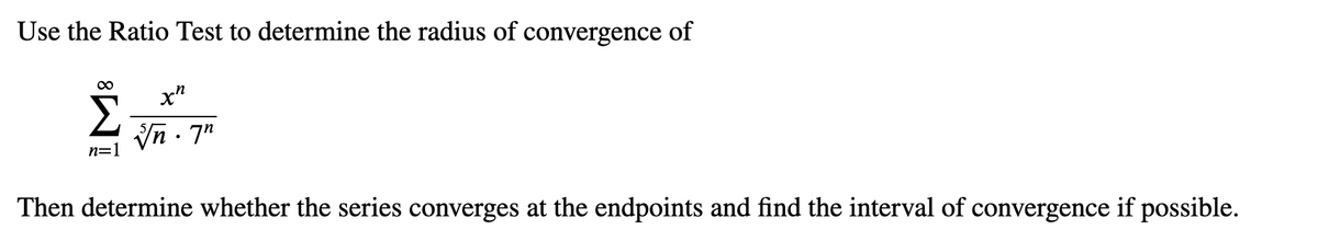 Use the Ratio Test to determine the radius of convergence of
x"
In · 7"
n=1
Then determine whether the series converges at the endpoints and find the interval of convergence if possible.
