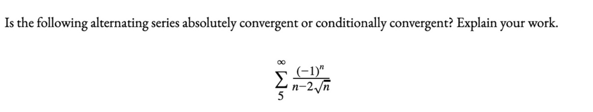 Is the following alternating series absolutely convergent or conditionally convergent? Explain your work.
Σ
(-1)"
n-2/n
5
