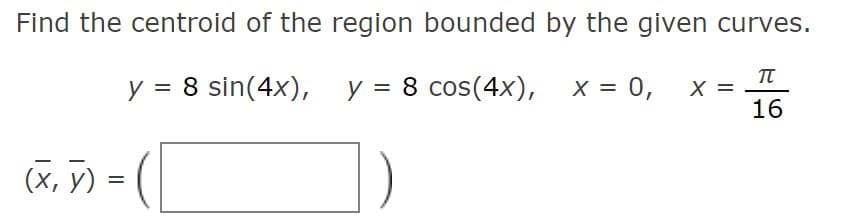 Find the centroid of the region bounded by the given curves.
TT
y = 8 sin(4x), y = 8 cos(4x), x = 0,
X =
16
(x, ỹ) = (|
(х, у) :
%3D
