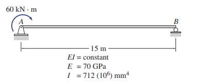 60 kN - m
B
15 m
El = constant
E = 70 GPa
I = 712 (106) mm
%3D
