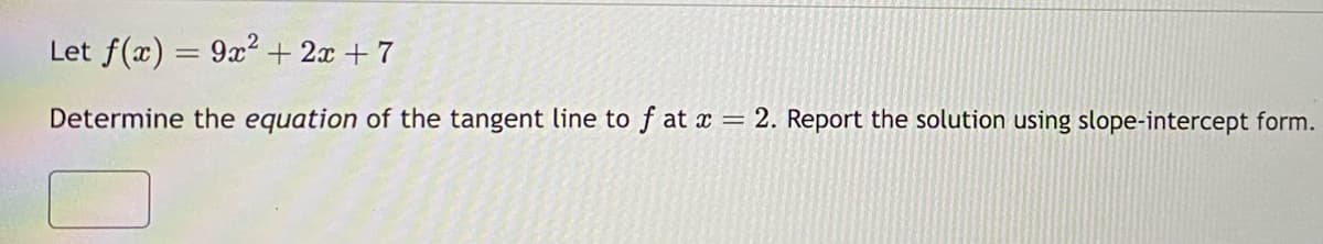 Let f(x) = 9x²+2x+7
Determine the equation of the tangent line to fat x = 2. Report the solution using slope-intercept form.