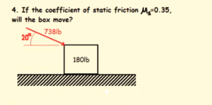4. If the coefficient of static friction My=0.35,
will the box move?
738lb
20
180lb
