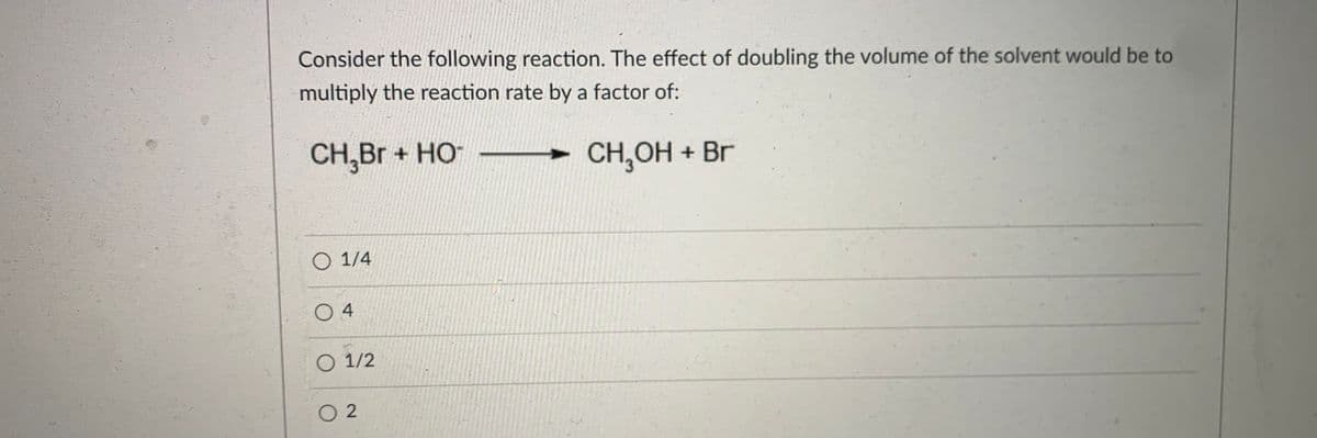 Consider the following reaction. The effect of doubling the volume of the solvent would be to
multiply the reaction rate by a factor of:
CH,Br + HO
► CH,OH + Br
-
O 1/4
O 4
O 1/2
O 2
