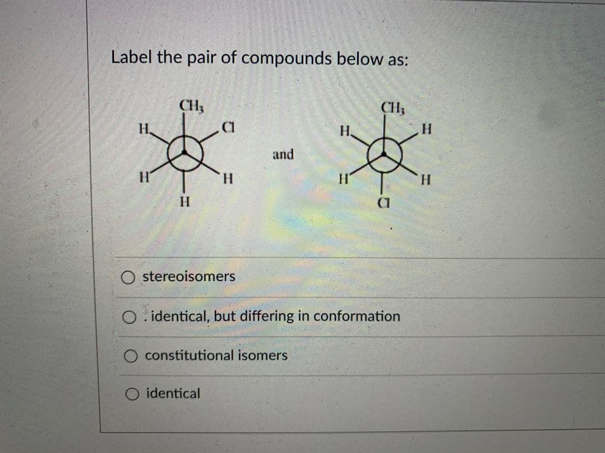 Label the pair of compounds below as:
CH3
CH3
H.
H.
H.
and
H.
H
సలయ ఉక్
ీడెట్ ఉం్ &
ఆడిడి డ:
O stereoisomers
.identical, but differing in conformation
constitutional isomers
O identical
%3D
%3D
%3D
%3D
