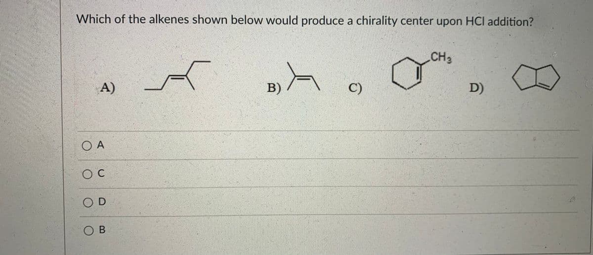 Which of the alkenes shown below would produce a chirality center upon HCl addition?
CH3
B)A
A)
C)
D)
O A
O D
O B
